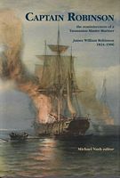 CAPTAIN ROBINSON : The Reminiscences of a Tasmanian Master Mariner.  James Williams Robinson 1824-1906